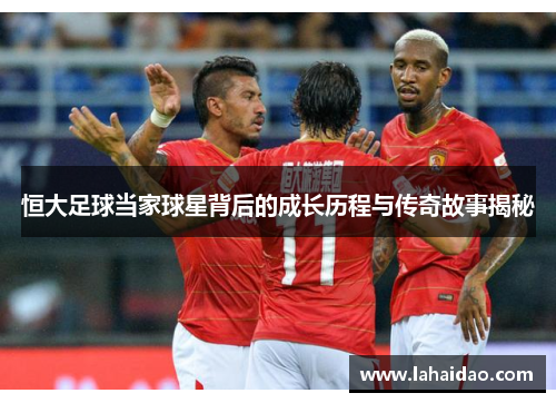 恒大足球当家球星背后的成长历程与传奇故事揭秘