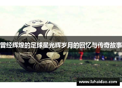 曾经辉煌的足球星光辉岁月的回忆与传奇故事