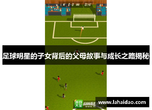 足球明星的子女背后的父母故事与成长之路揭秘