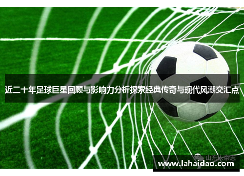 近二十年足球巨星回顾与影响力分析探索经典传奇与现代风潮交汇点