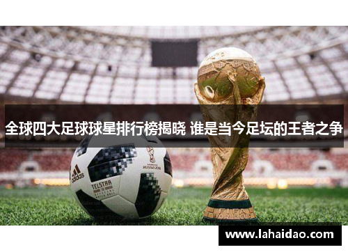 全球四大足球球星排行榜揭晓 谁是当今足坛的王者之争