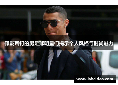 佩戴耳钉的男足球明星们揭示个人风格与时尚魅力
