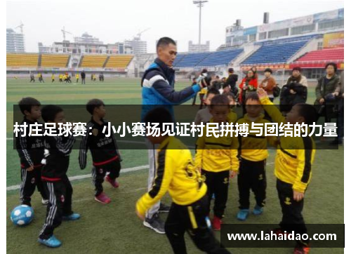 村庄足球赛：小小赛场见证村民拼搏与团结的力量