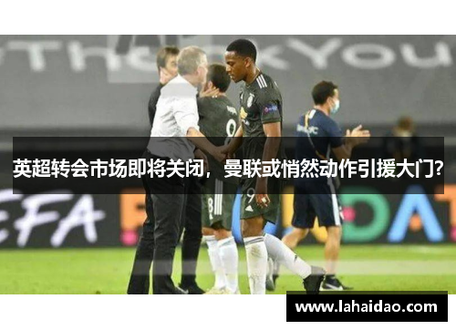 英超转会市场即将关闭，曼联或悄然动作引援大门？