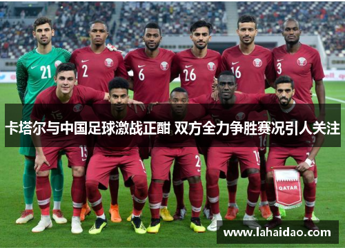 卡塔尔与中国足球激战正酣 双方全力争胜赛况引人关注