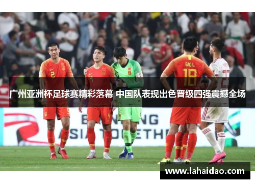 广州亚洲杯足球赛精彩落幕 中国队表现出色晋级四强震撼全场